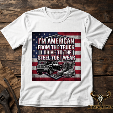 American From the Truck I Drive to the Steel Toe I Wear – Men’s Workwear Tee